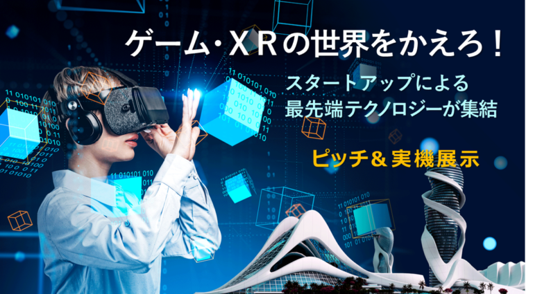 ゲーム・XRの世界をかえろ！スタートアップによる最先端テクノロジーが集結！